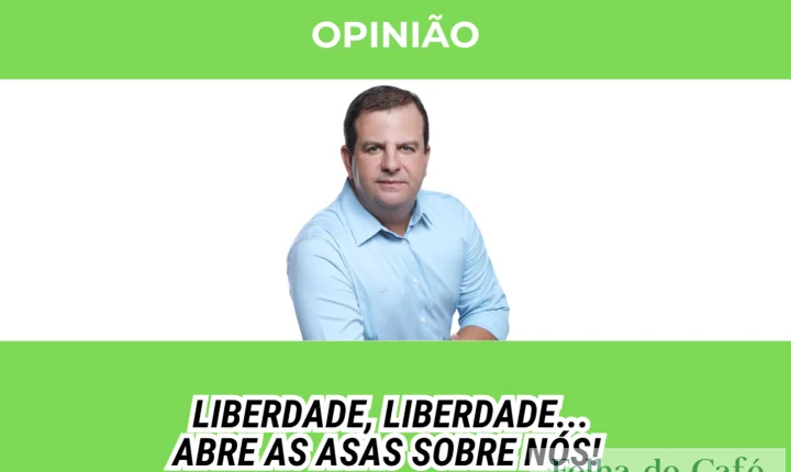 Liberdade, liberdade... Abre as asas sobre nós!  